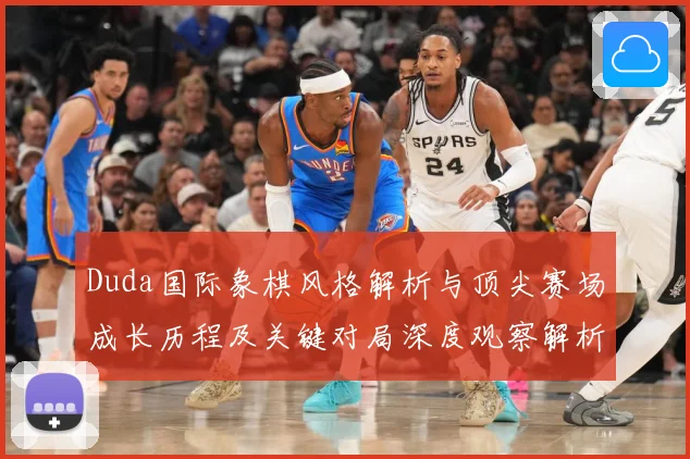 Duda国际象棋风格解析与顶尖赛场成长历程及关键对局深度观察解析-深度解析