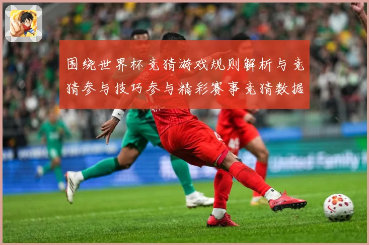 围绕世界杯竞猜游戏规则解析与竞猜参与技巧参与精彩赛事竞猜数据研判-深度解析