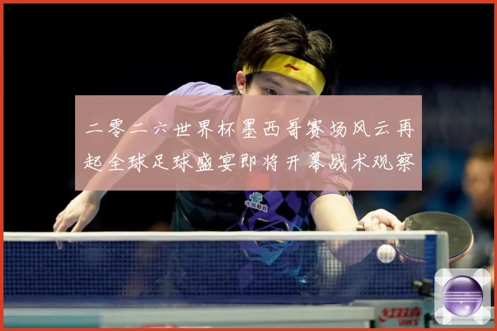 二零二六世界杯墨西哥赛场风云再起全球足球盛宴即将开幕战术观察-深度解析