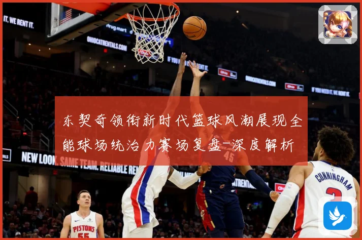 东契奇领衔新时代篮球风潮展现全能球场统治力赛场复盘-深度解析
