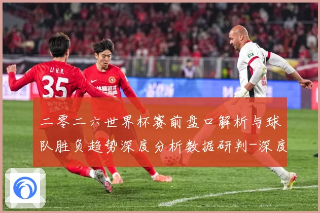 二零二六世界杯赛前盘口解析与球队胜负趋势深度分析数据研判-深度解析
