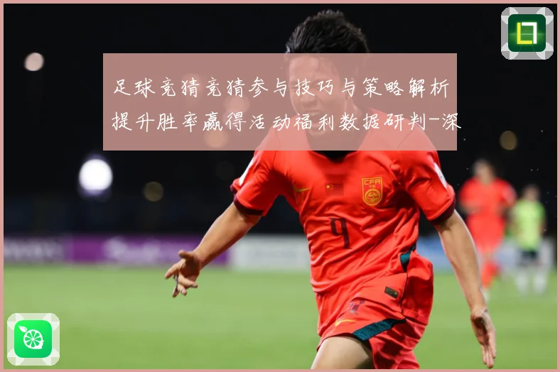 足球竞猜竞猜参与技巧与策略解析提升胜率赢得活动福利数据研判-深度解析