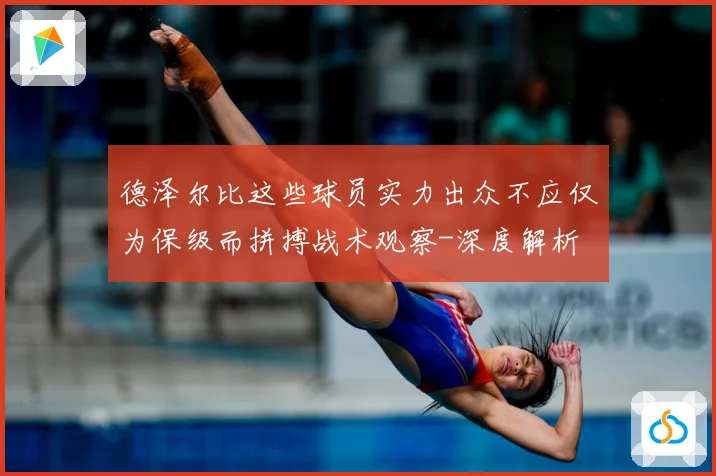 德泽尔比这些球员实力出众不应仅为保级而拼搏战术观察-深度解析