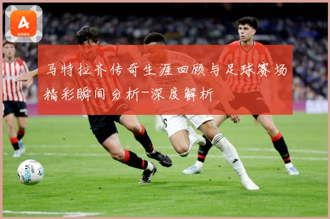 马特拉齐传奇生涯回顾与足球赛场精彩瞬间分析-深度解析