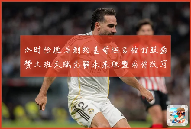 加时险胜马刺约基奇坦言被打服盛赞文班天赋无解未来联盟或将改写赛场复盘-深度解析