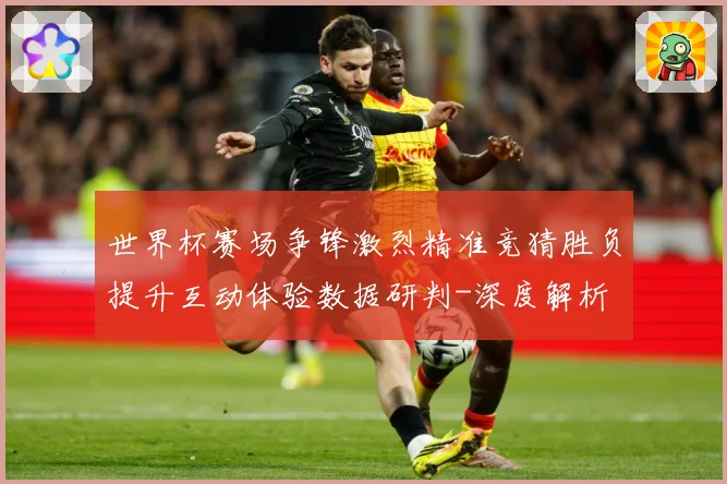 世界杯赛场争锋激烈精准竞猜胜负提升互动体验数据研判-深度解析