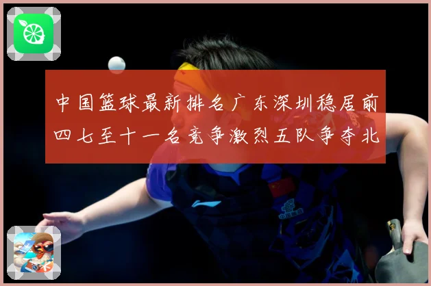 中国篮球最新排名广东深圳稳居前四七至十一名竞争激烈五队争夺北专题观察-深度解析