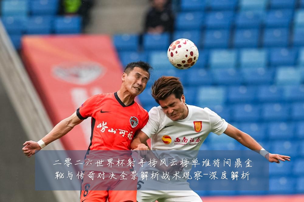二零二六世界杯射手榜风云榜单谁将问鼎金靴与传奇对决全景解析战术观察-深度解析