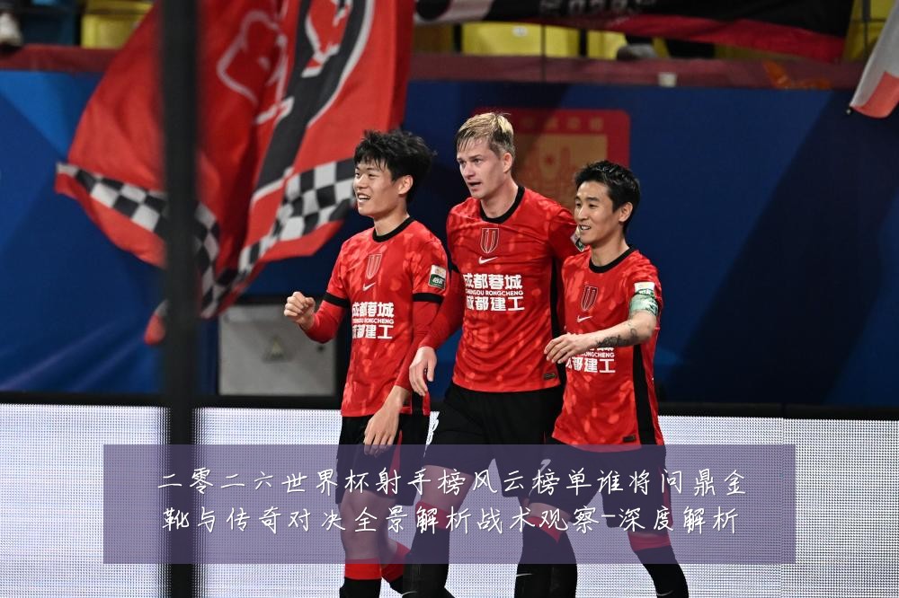 二零二六世界杯射手榜风云榜单谁将问鼎金靴与传奇对决全景解析战术观察-深度解析