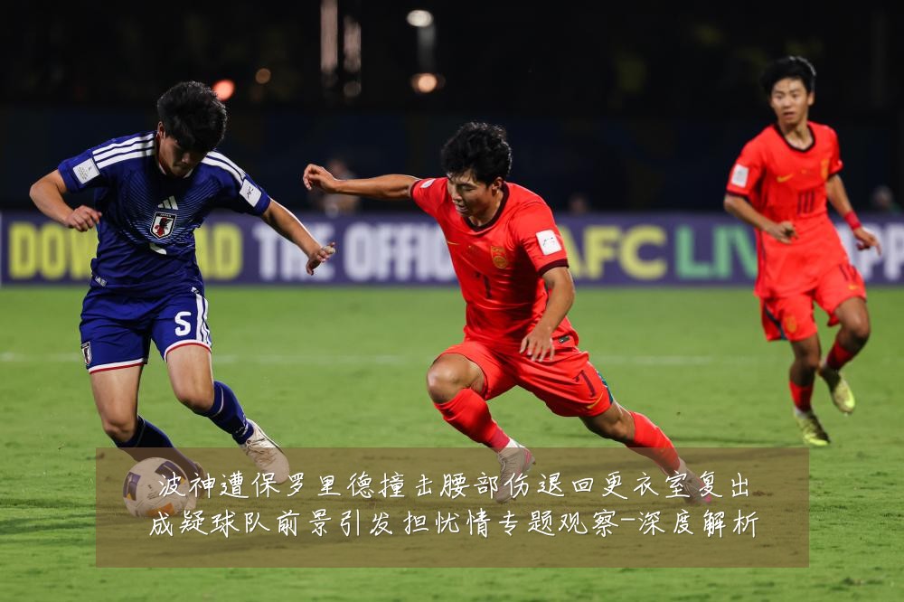 波神遭保罗里德撞击腰部伤退回更衣室复出成疑球队前景引发担忧情专题观察-深度解析
