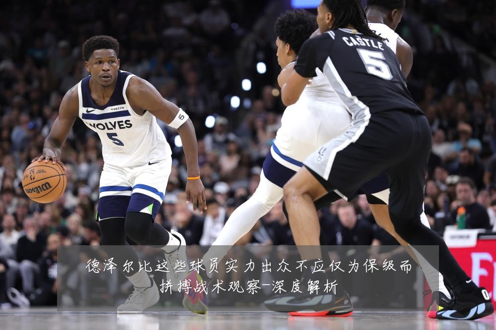 德泽尔比这些球员实力出众不应仅为保级而拼搏战术观察-深度解析