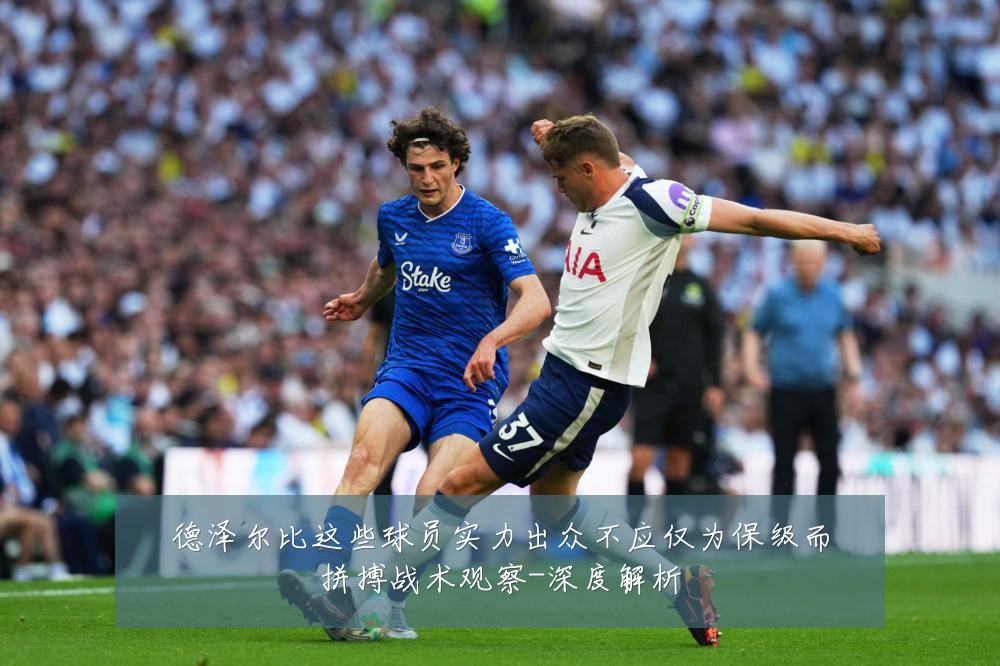 德泽尔比这些球员实力出众不应仅为保级而拼搏战术观察-深度解析