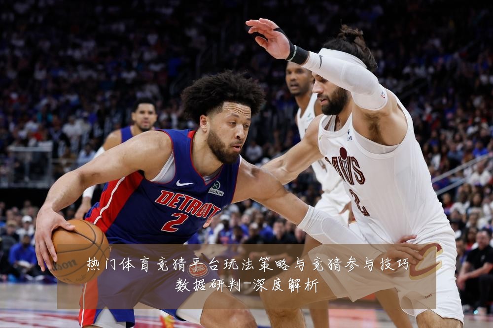 热门体育竞猜平台玩法策略与竞猜参与技巧数据研判-深度解析